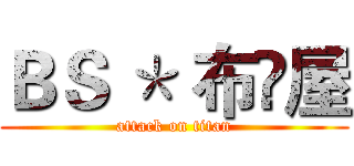 ＢＳ ＊ 布鼔屋 (attack on titan)