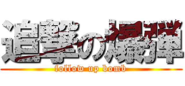 追撃の爆弾 (follow up bomb)