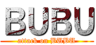 ＢＵＢＵ (attack on BUBU)