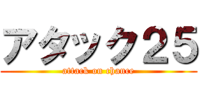 アタック２５ (attack on chance)