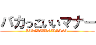 バカっこいいマナー (BAKAXTUKOIIMANA-)