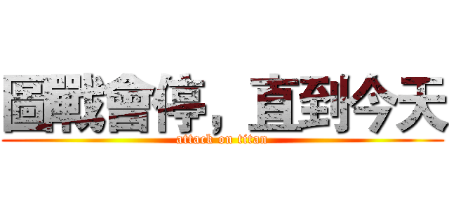 圖戰會停，直到今天 (attack on titan)