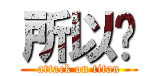 所以說 (attack on titan)