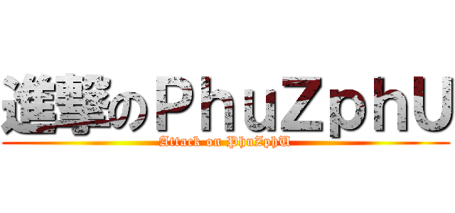 進撃のＰｈｕＺｐｈＵ (Attack on PhuZphU)