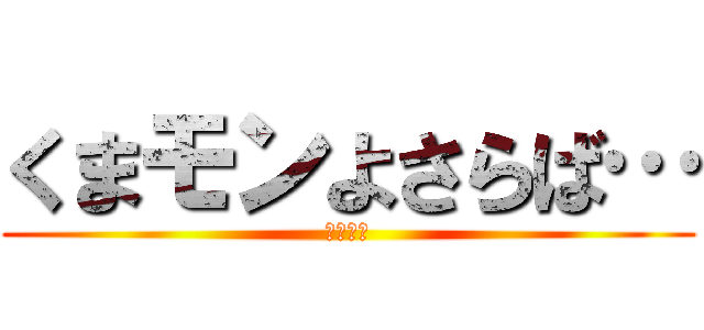 くまモンよさらば… (????)