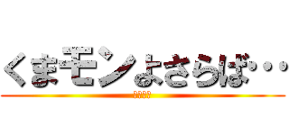 くまモンよさらば… (????)
