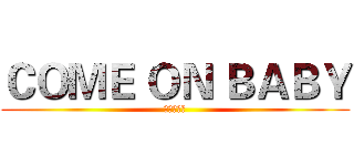 ＣＯＭＥ ＯＮ ＢＡＢＹ (等你很久了)