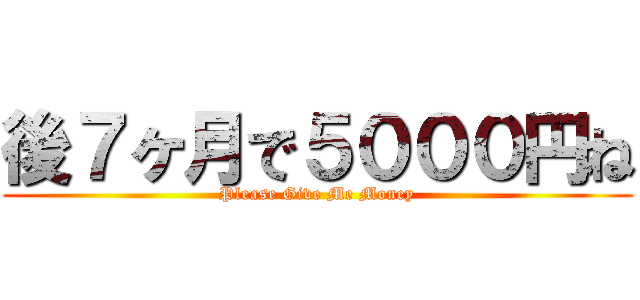 後７ヶ月で５０００円ね (Please Give Me Money)