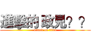 進擊的 政見？？ (attack on titan)