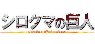 シロクマの巨人 (attack on Polar bear)