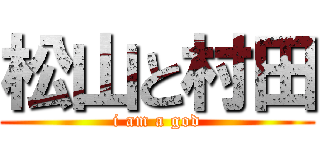 松山と村田 (i am a god)