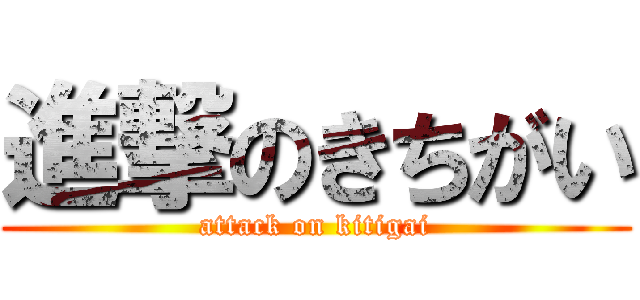 進撃のきちがい (attack on kitigai)