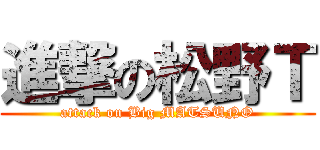 進撃の松野Ｔ (attack on Big MATSUNO)
