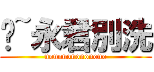 喔~永君別洗 (nonononononono)