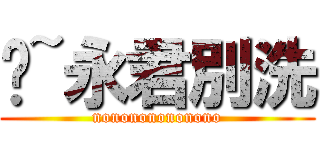喔~永君別洗 (nonononononono)