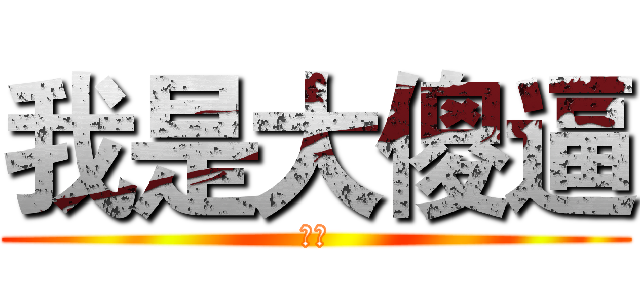 我是大傻逼 (呵呵)