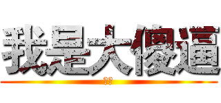 我是大傻逼 (呵呵)