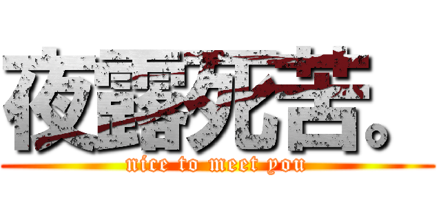 夜露死苦。 (nice to meet you)