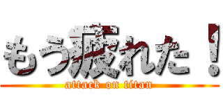 もう疲れた！ (attack on titan)