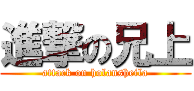 進撃の兄上 (attack on holansheila)
