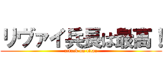 リヴァイ兵長は最高！ (attack on titan)