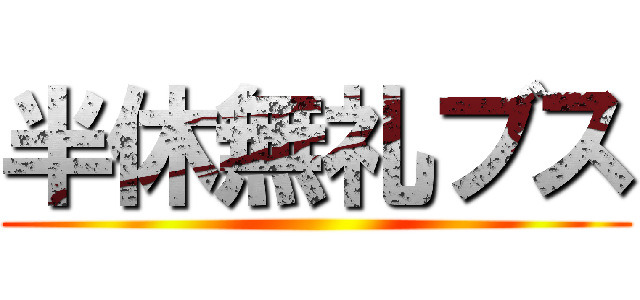 半休無礼ブス ()