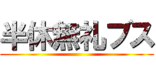 半休無礼ブス ()