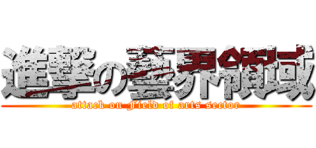 進撃の藝界領域 (attack on Field of arts sector)