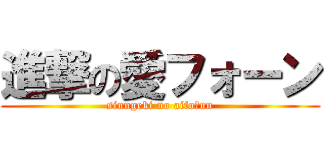 進撃の愛フォーン (sinngeki no aifoーnn)