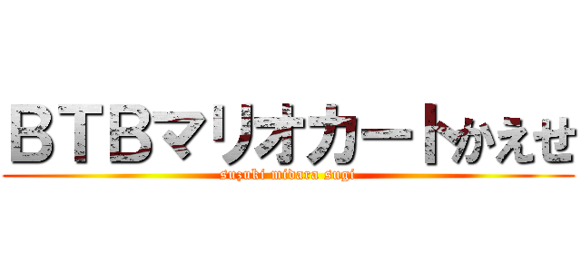 ＢＴＢマリオカートかえせ (suzuki midara sugi)