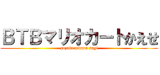 ＢＴＢマリオカートかえせ (suzuki midara sugi)