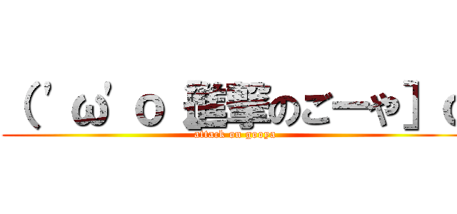 （ 'ω'ｏ［進撃のごーや］ｏ (attack on gooya)