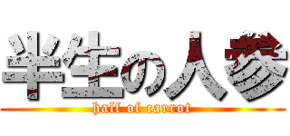 半生の人参 (half of carrot)