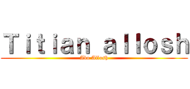 Ｔｉｔｉａｎ ａｌｌｏｓｈ (Abo Allosh)