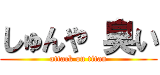 しゅんや 臭い (attack on titan)