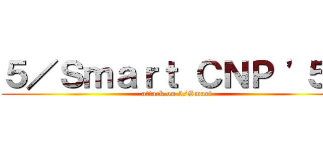 ５／Ｓｍａｒｔ ＣＮＰ '５６ (attack on 5/Smart)