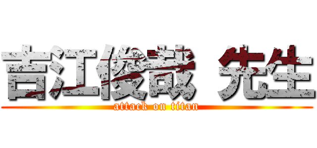 吉江俊哉 先生 (attack on titan)