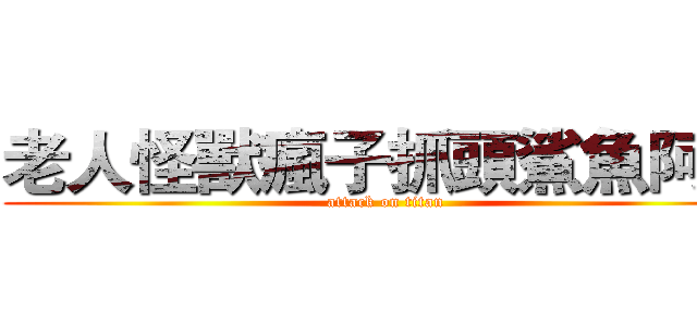 老人怪獸瘋子抓頭鯊魚阿嬤 (attack on titan)