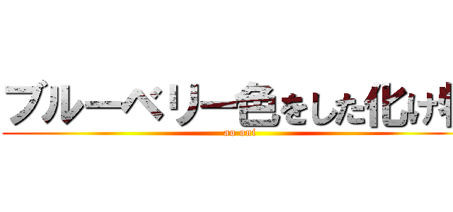 ブルーベリー色をした化け物 (ao oni)