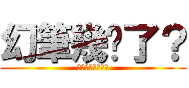 幻筆幾歲了？ (跟我回家好不好?)