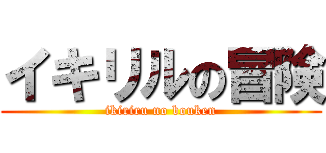 イキリルの冒険 (ikiriru no bouken)