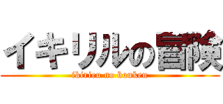 イキリルの冒険 (ikiriru no bouken)