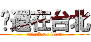 你還在台北 (attack on titan)