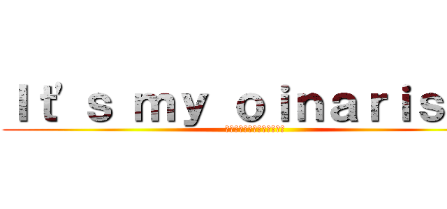 Ｉｔ'ｓ ｍｙ ｏｉｎａｒｉｓａｎ (それは私のおいなりさんだ！)