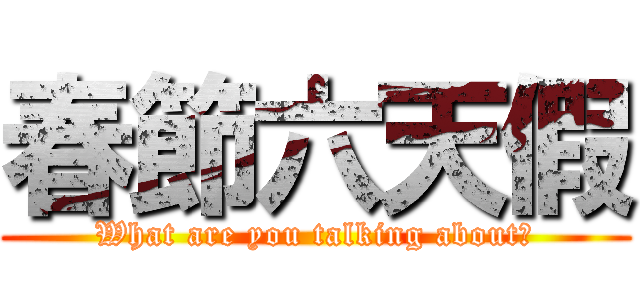 春節六天假 (What are you talking about?)