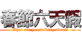 春節六天假 (What are you talking about?)