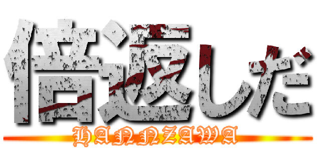 倍返しだ (HANNZAWA)