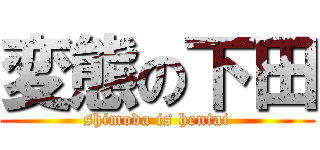 変態の下田 (shimoda is hentai)