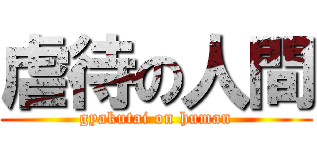 虐待の人間 (gyakutai on human)