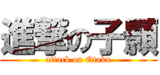 進撃の子顥 (attack on Otaku)